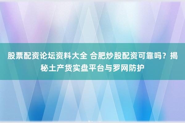 股票配资论坛资料大全 合肥炒股配资可靠吗?揭秘土产货实盘平台与罗网防护