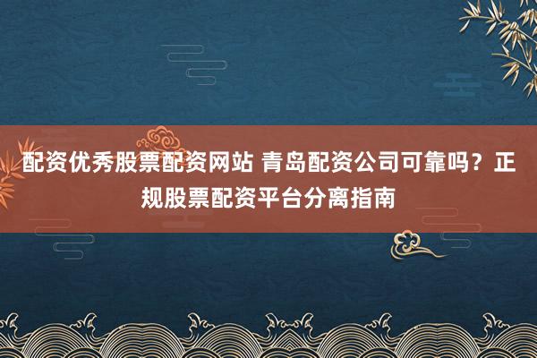 配资优秀股票配资网站 青岛配资公司可靠吗?正规股票配资平台分离指南