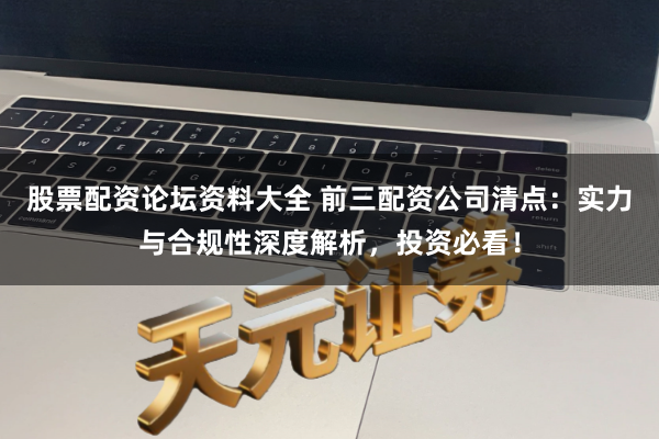 股票配资论坛资料大全 前三配资公司清点：实力与合规性深度解析，投资必看！