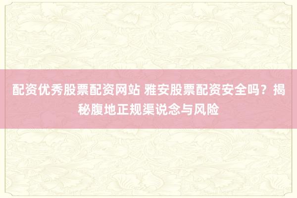 配资优秀股票配资网站 雅安股票配资安全吗？揭秘腹地正规渠说念与风险