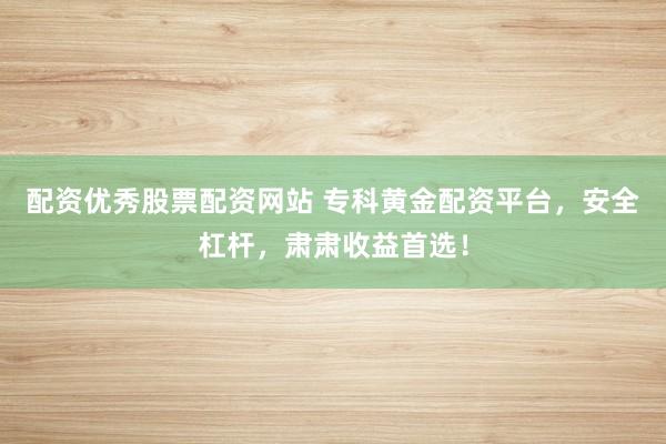 配资优秀股票配资网站 专科黄金配资平台，安全杠杆，肃肃收益首选！