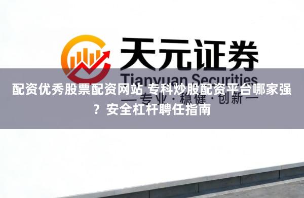 配资优秀股票配资网站 专科炒股配资平台哪家强？安全杠杆聘任指南