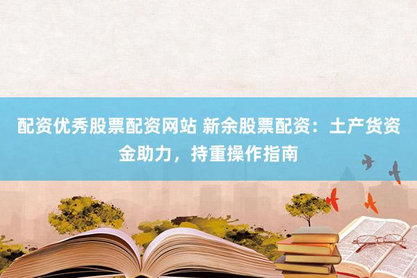 配资优秀股票配资网站 新余股票配资：土产货资金助力，持重操作指南