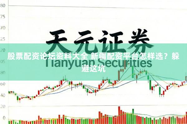 股票配资论坛资料大全 新疆配资平台怎样选？躲避这坑