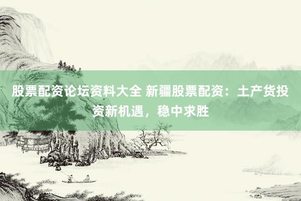 股票配资论坛资料大全 新疆股票配资：土产货投资新机遇，稳中求胜