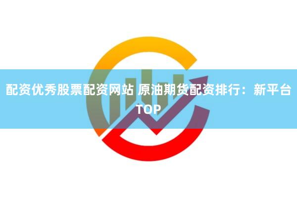 配资优秀股票配资网站 原油期货配资排行：新平台TOP