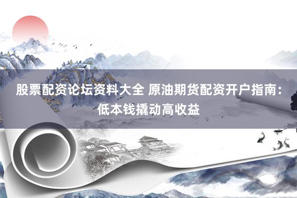 股票配资论坛资料大全 原油期货配资开户指南：低本钱撬动高收益