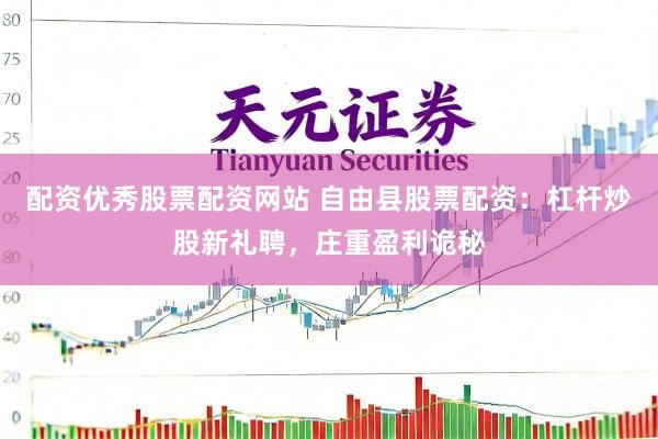 配资优秀股票配资网站 自由县股票配资：杠杆炒股新礼聘，庄重盈利诡秘