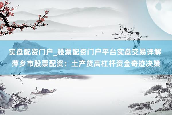 实盘配资门户_股票配资门户平台实盘交易详解 萍乡市股票配资：土产货高杠杆资金奇迹决策
