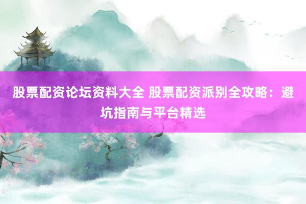 股票配资论坛资料大全 股票配资派别全攻略：避坑指南与平台精选