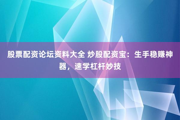股票配资论坛资料大全 炒股配资宝：生手稳赚神器，速学杠杆妙技