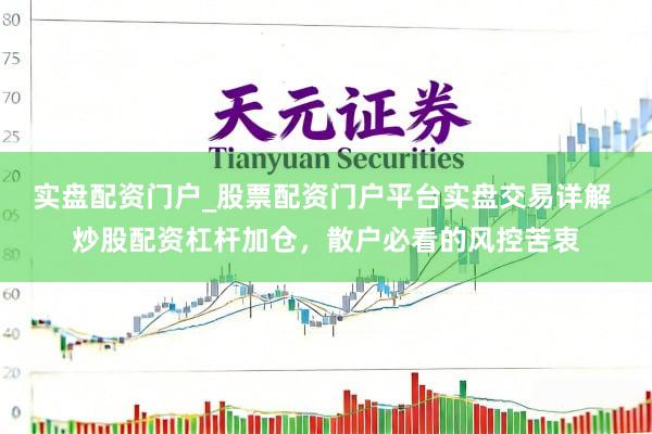 实盘配资门户_股票配资门户平台实盘交易详解 炒股配资杠杆加仓，散户必看的风控苦衷
