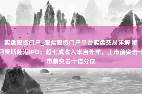 实盘配资门户_股票配资门户平台实盘交易详解 糖果公司阿麦斯赴港IPO：超七成收入来自外洋，上市前突击十倍分成