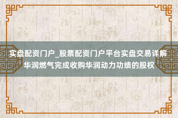 实盘配资门户_股票配资门户平台实盘交易详解 华润燃气完成收购华润动力功绩的股权