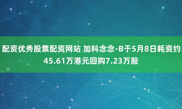配资优秀股票配资网站 加科念念-B于5月8日耗资约45.61万港元回购7.23万股