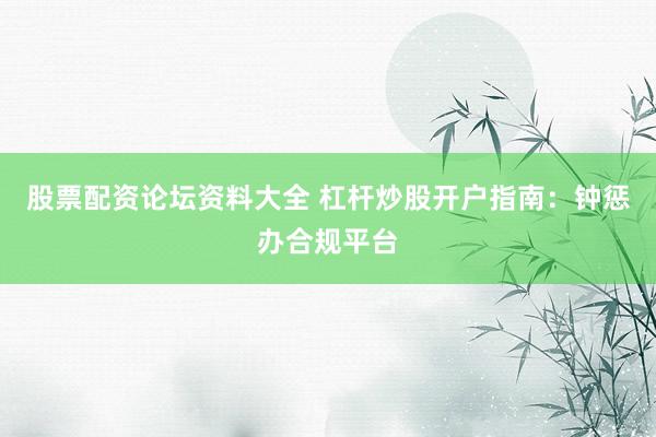 股票配资论坛资料大全 杠杆炒股开户指南：钟惩办合规平台
