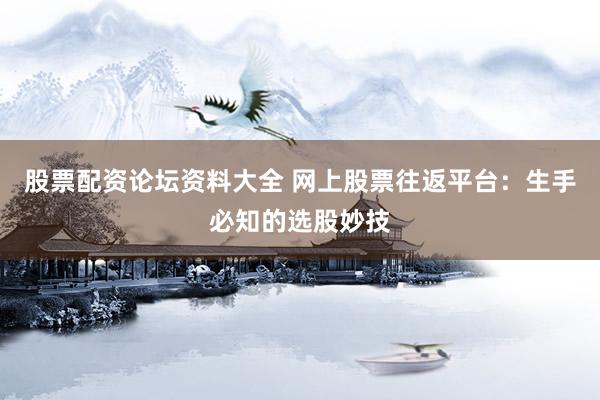 股票配资论坛资料大全 网上股票往返平台：生手必知的选股妙技