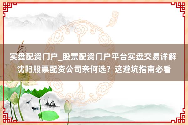 实盘配资门户_股票配资门户平台实盘交易详解 沈阳股票配资公司奈何选？这避坑指南必看
