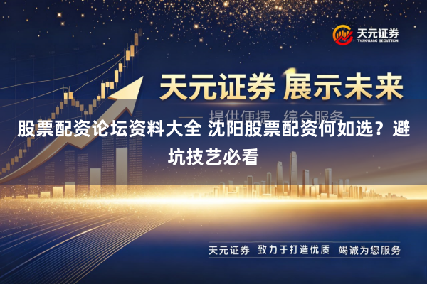 股票配资论坛资料大全 沈阳股票配资何如选？避坑技艺必看