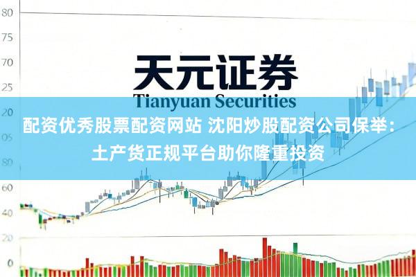 配资优秀股票配资网站 沈阳炒股配资公司保举：土产货正规平台助你隆重投资