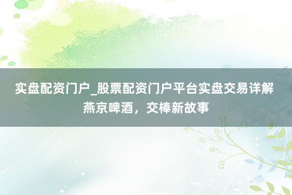 实盘配资门户_股票配资门户平台实盘交易详解 燕京啤酒，交棒新故事