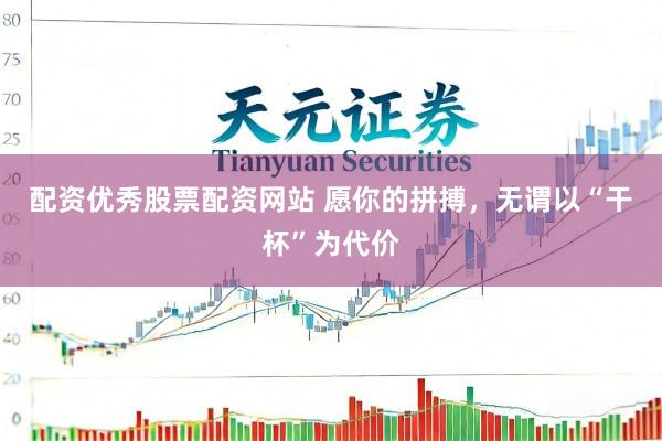 配资优秀股票配资网站 愿你的拼搏，无谓以“干杯”为代价