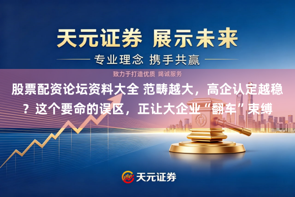 股票配资论坛资料大全 范畴越大，高企认定越稳？这个要命的误区，正让大企业“翻车”束缚