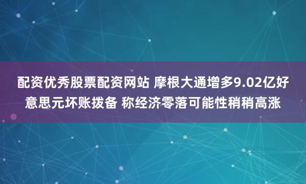配资优秀股票配资网站 摩根大通增多9.02亿好意思元坏账拨备 称经济零落可能性稍稍高涨