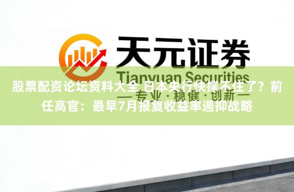 股票配资论坛资料大全 日本央行快撑不住了？前任高官：最早7月报复收益率遏抑战略