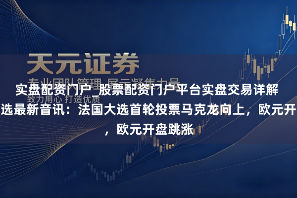实盘配资门户_股票配资门户平台实盘交易详解 法国大选最新音讯：法国大选首轮投票马克龙向上，欧元开盘跳涨
