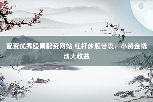 配资优秀股票配资网站 杠杆炒股苦衷：小资金撬动大收益