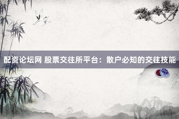 配资论坛网 股票交往所平台：散户必知的交往技能