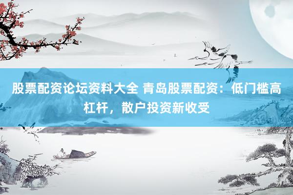股票配资论坛资料大全 青岛股票配资：低门槛高杠杆，散户投资新收受
