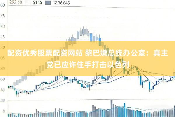 配资优秀股票配资网站 黎巴嫩总统办公室：真主党已应许住手打击以色列