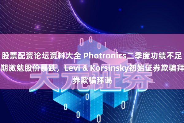 股票配资论坛资料大全 Photronics二季度功绩不足预期激勉股价暴跌，Levi & Korsinsky初始证券欺骗拜谒