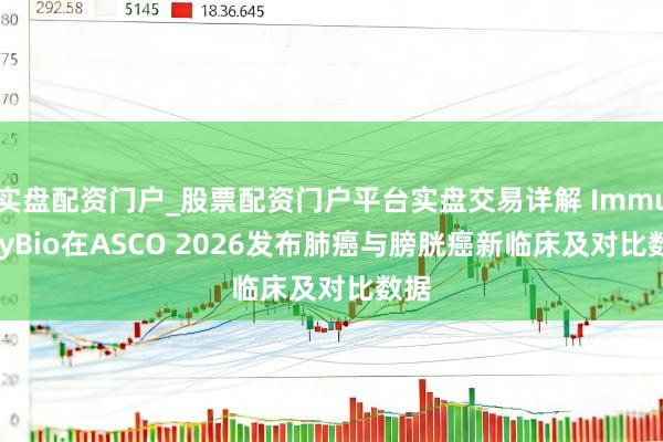实盘配资门户_股票配资门户平台实盘交易详解 ImmunityBio在ASCO 2026发布肺癌与膀胱癌新临床及对比数据
