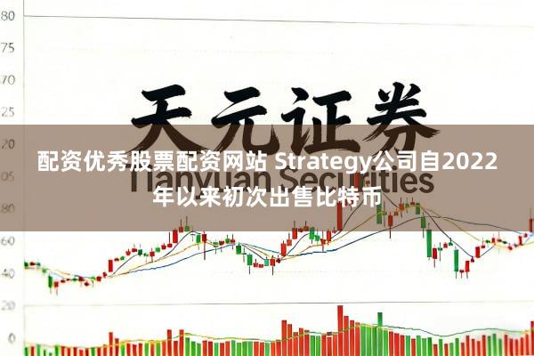 配资优秀股票配资网站 Strategy公司自2022年以来初次出售比特币