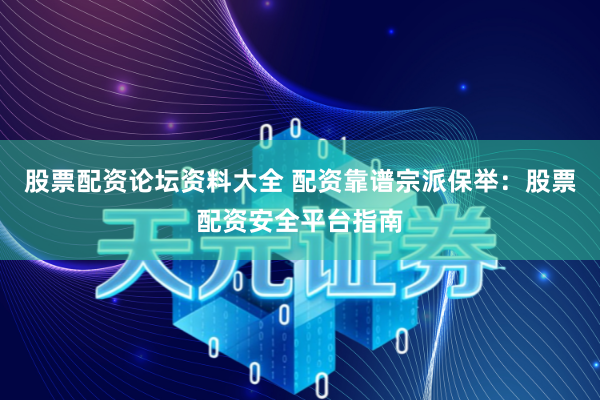 股票配资论坛资料大全 配资靠谱宗派保举：股票配资安全平台指南