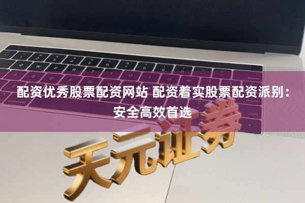 配资优秀股票配资网站 配资着实股票配资派别：安全高效首选