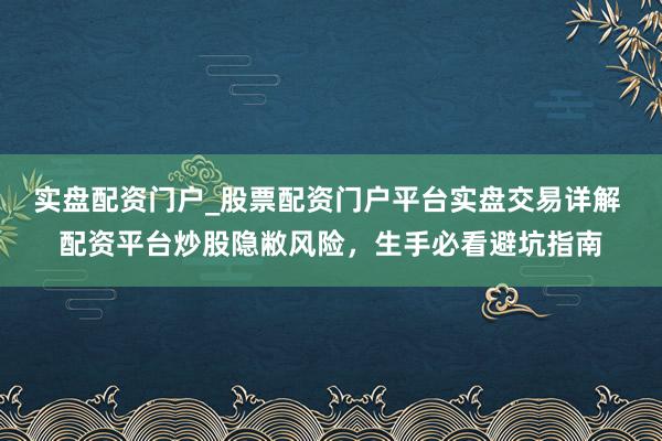 实盘配资门户_股票配资门户平台实盘交易详解 配资平台炒股隐敝风险，生手必看避坑指南
