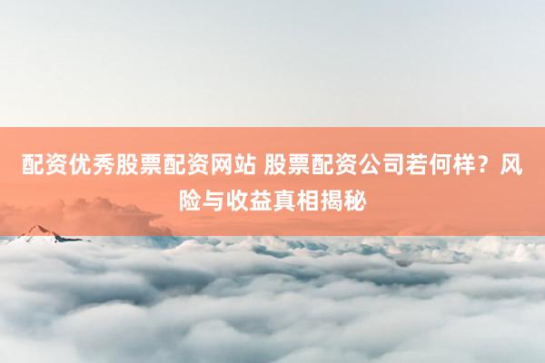 配资优秀股票配资网站 股票配资公司若何样？风险与收益真相揭秘