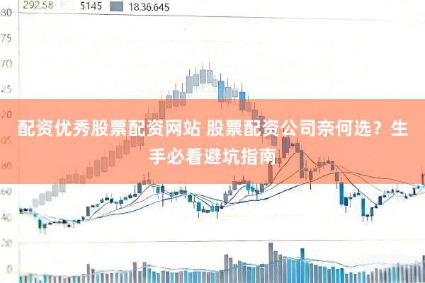 配资优秀股票配资网站 股票配资公司奈何选？生手必看避坑指南