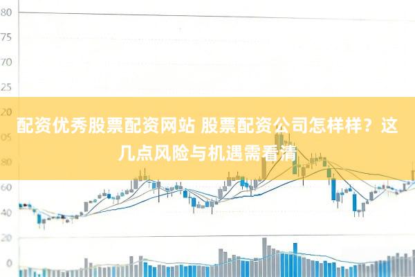 配资优秀股票配资网站 股票配资公司怎样样？这几点风险与机遇需看清