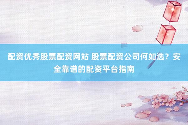 配资优秀股票配资网站 股票配资公司何如选？安全靠谱的配资平台指南