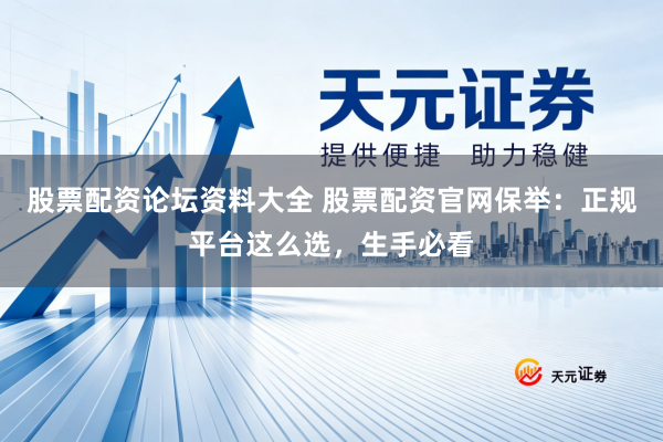 股票配资论坛资料大全 股票配资官网保举：正规平台这么选，生手必看