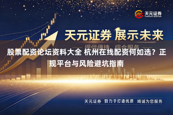 股票配资论坛资料大全 杭州在线配资何如选？正规平台与风险避坑指南