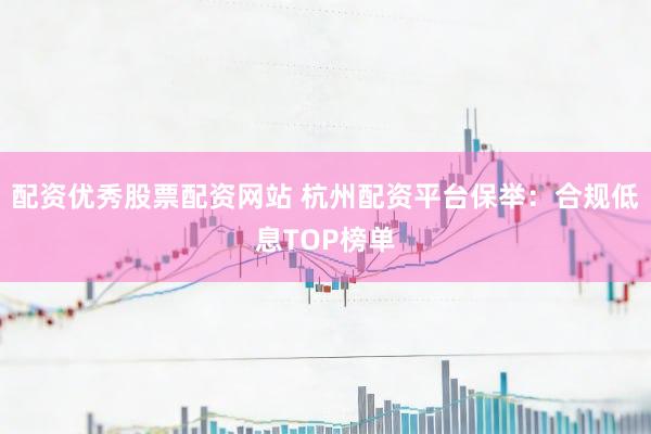 配资优秀股票配资网站 杭州配资平台保举：合规低息TOP榜单