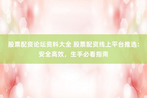 股票配资论坛资料大全 股票配资线上平台推选:安全高效,生手必看指南