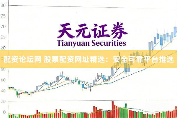 配资论坛网 股票配资网址精选：安全可靠平台推选