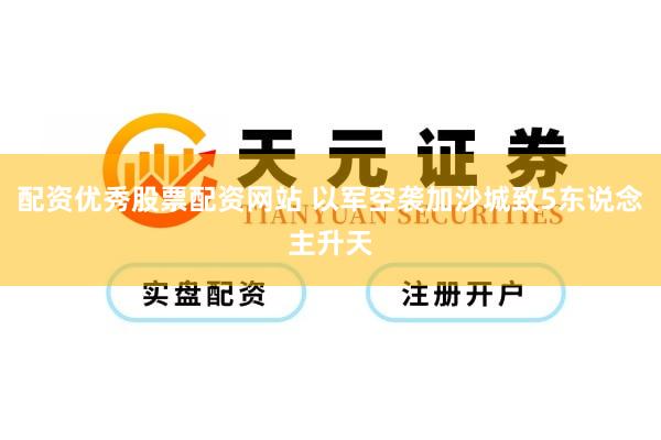 配资优秀股票配资网站 以军空袭加沙城致5东说念主升天
